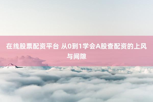 在线股票配资平台 从0到1学会A股查配资的上风与间隙