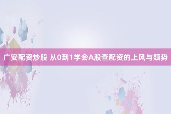 广安配资炒股 从0到1学会A股查配资的上风与颓势