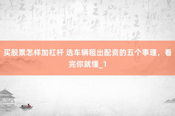 买股票怎样加杠杆 选车辆租出配资的五个事理，看完你就懂_1