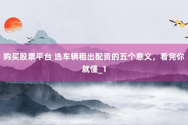 购买股票平台 选车辆租出配资的五个意义,看完你就懂_1