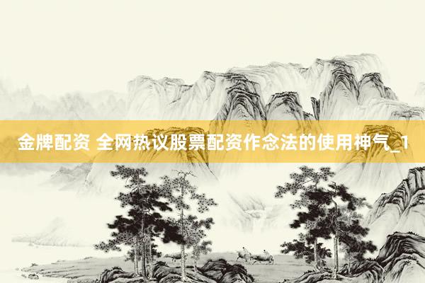 金牌配资 全网热议股票配资作念法的使用神气_1