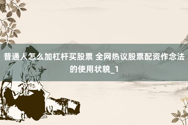 普通人怎么加杠杆买股票 全网热议股票配资作念法的使用状貌_1