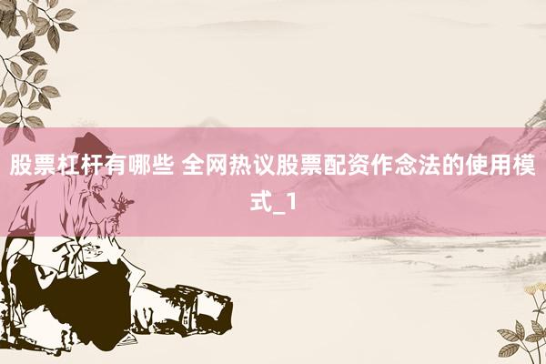 股票杠杆有哪些 全网热议股票配资作念法的使用模式_1