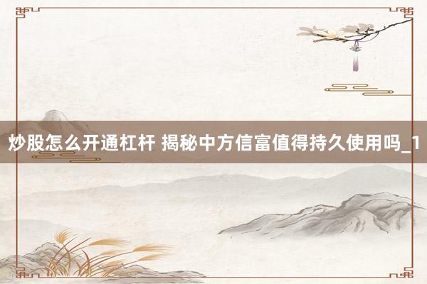 炒股怎么开通杠杆 揭秘中方信富值得持久使用吗_1