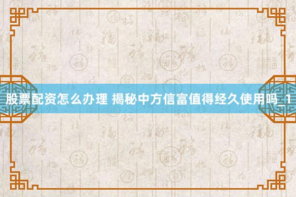 股票配资怎么办理 揭秘中方信富值得经久使用吗_1