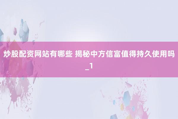 炒股配资网站有哪些 揭秘中方信富值得持久使用吗_1