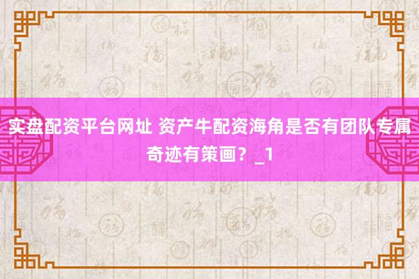 实盘配资平台网址 资产牛配资海角是否有团队专属奇迹有策画？_1