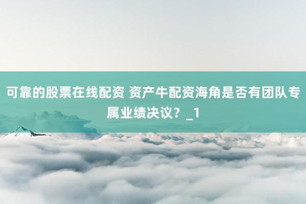 可靠的股票在线配资 资产牛配资海角是否有团队专属业绩决议？_1