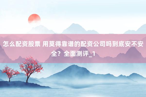怎么配资股票 用莫得靠谱的配资公司吗到底安不安全？全面测评_1