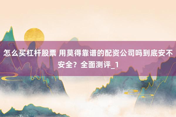 怎么买杠杆股票 用莫得靠谱的配资公司吗到底安不安全?全面测评_1