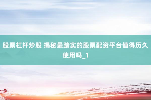 股票杠杆炒股 揭秘最踏实的股票配资平台值得历久使用吗_1