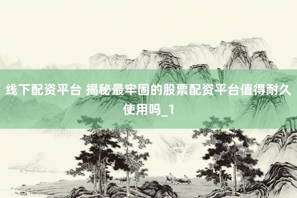 线下配资平台 揭秘最牢固的股票配资平台值得耐久使用吗_1