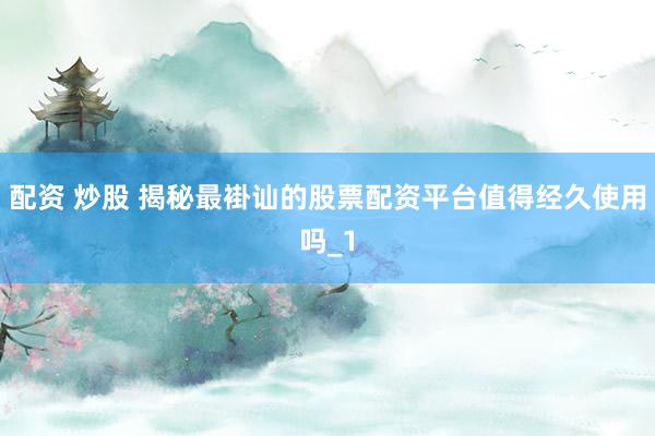 配资 炒股 揭秘最褂讪的股票配资平台值得经久使用吗_1
