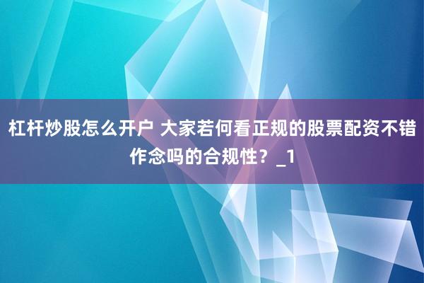 杠杆炒股怎么开户 大家若何看正规的股票配资不错作念吗的合规性?_1