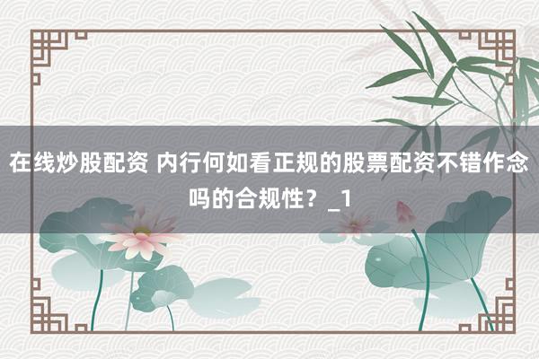 在线炒股配资 内行何如看正规的股票配资不错作念吗的合规性？_1