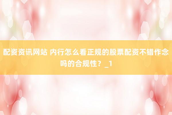 配资资讯网站 内行怎么看正规的股票配资不错作念吗的合规性？_1