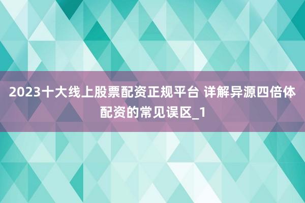 2023十大线上股票配资正规平台 详解异源四倍体配资的常见误区_1