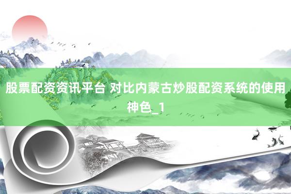 股票配资资讯平台 对比内蒙古炒股配资系统的使用神色_1