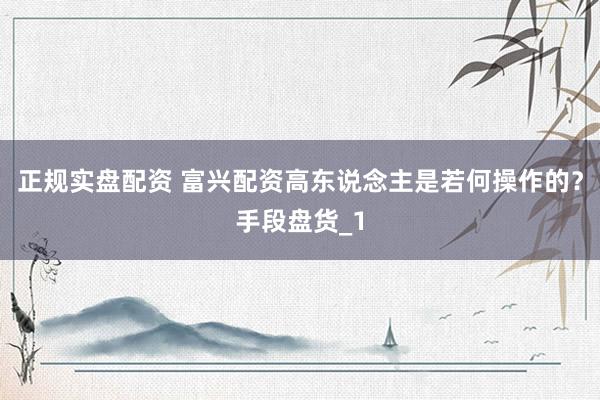 正规实盘配资 富兴配资高东说念主是若何操作的？手段盘货_1