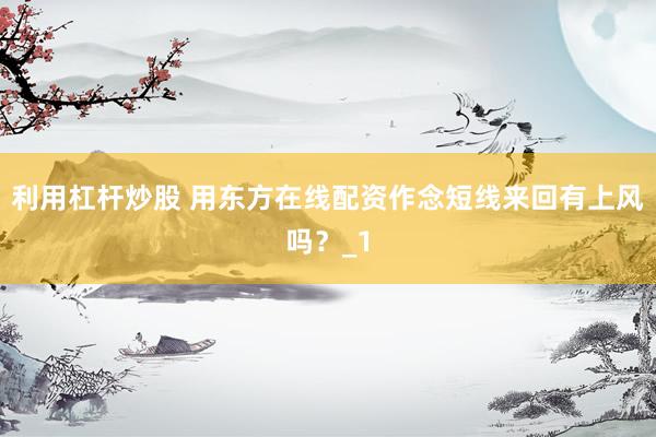利用杠杆炒股 用东方在线配资作念短线来回有上风吗？_1