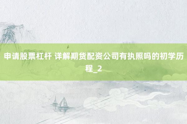 申请股票杠杆 详解期货配资公司有执照吗的初学历程_2