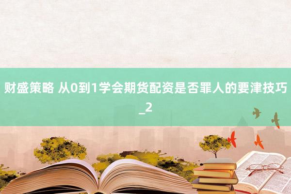 财盛策略 从0到1学会期货配资是否罪人的要津技巧_2
