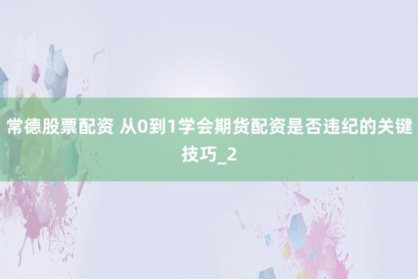 常德股票配资 从0到1学会期货配资是否违纪的关键技巧_2