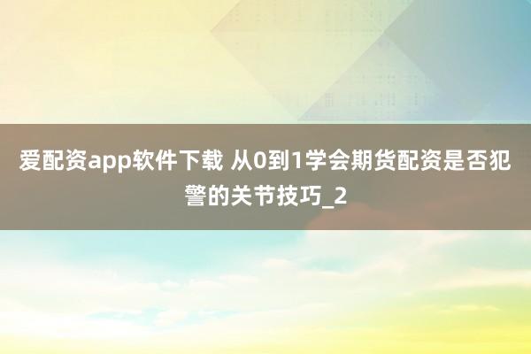 爱配资app软件下载 从0到1学会期货配资是否犯警的关节技巧_2