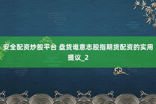 安全配资炒股平台 盘货谁意志股指期货配资的实用提议_2