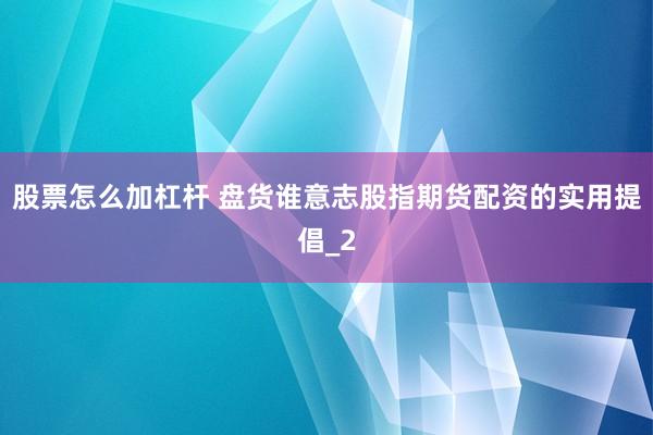 股票怎么加杠杆 盘货谁意志股指期货配资的实用提倡_2