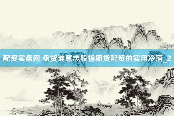 配资实盘网 盘货谁意志股指期货配资的实用冷落_2