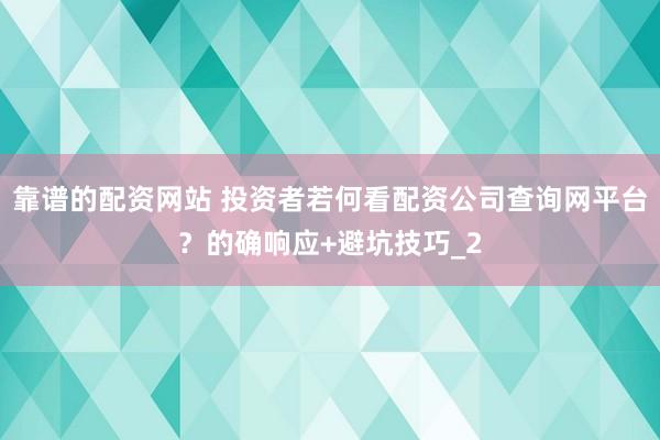 靠谱的配资网站 投资者若何看配资公司查询网平台？的确响应+避坑技巧_2