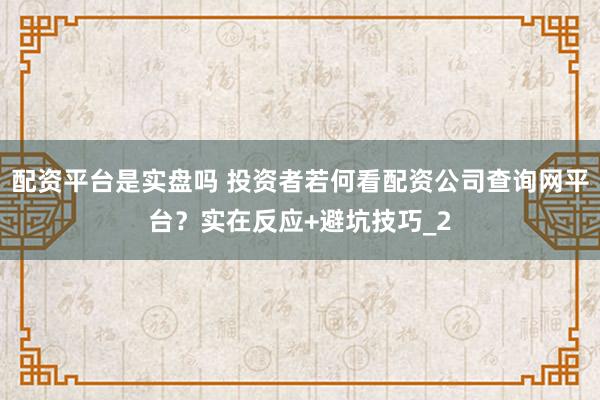 配资平台是实盘吗 投资者若何看配资公司查询网平台?实在反应+避坑技巧_2