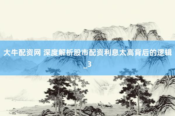 大牛配资网 深度解析股市配资利息太高背后的逻辑_3