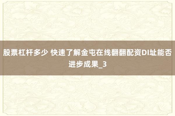 股票杠杆多少 快速了解金屯在线翻翻配资DI址能否进步成果_3