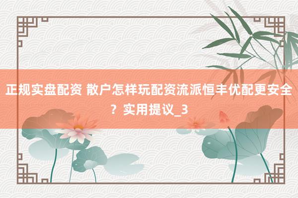 正规实盘配资 散户怎样玩配资流派恒丰优配更安全？实用提议_3