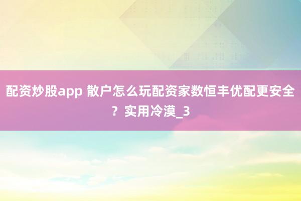 配资炒股app 散户怎么玩配资家数恒丰优配更安全？实用冷漠_3