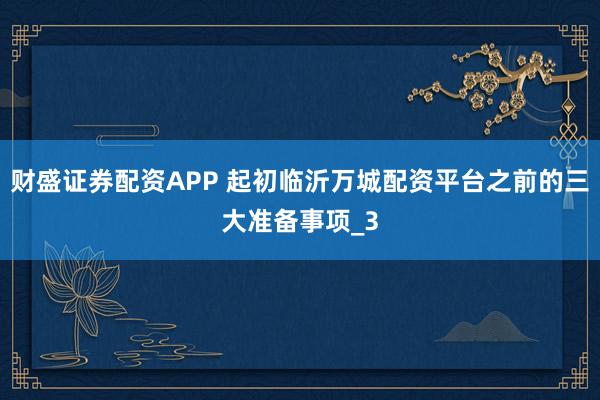 财盛证券配资APP 起初临沂万城配资平台之前的三大准备事项_3