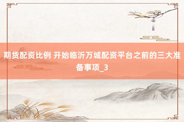 期货配资比例 开始临沂万城配资平台之前的三大准备事项_3