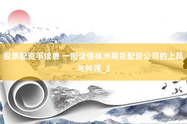 股票配资手续费 一图读懂株洲期货配资公司的上风与舛误_3