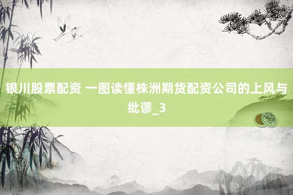 银川股票配资 一图读懂株洲期货配资公司的上风与纰谬_3