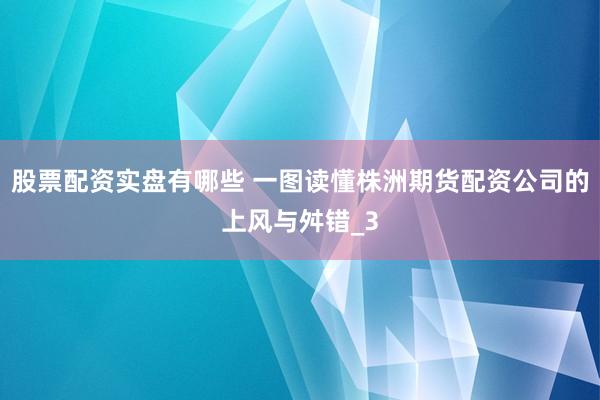 股票配资实盘有哪些 一图读懂株洲期货配资公司的上风与舛错_3