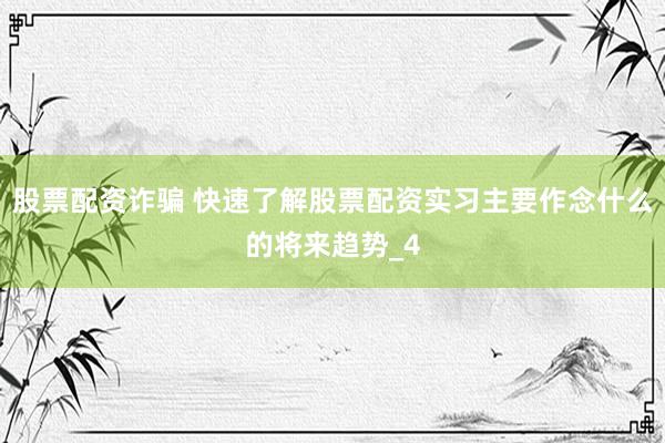 股票配资诈骗 快速了解股票配资实习主要作念什么的将来趋势_4