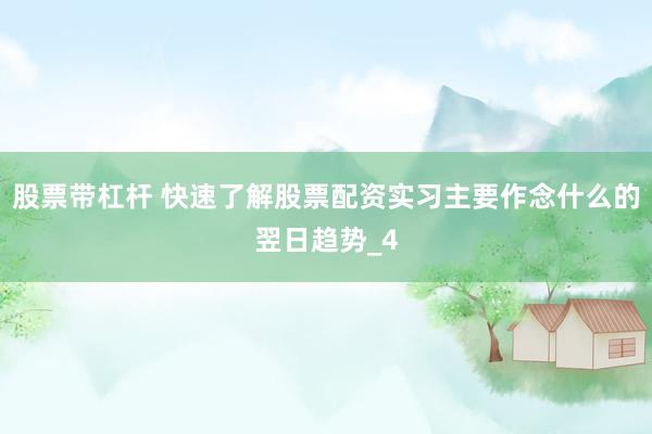 股票带杠杆 快速了解股票配资实习主要作念什么的翌日趋势_4