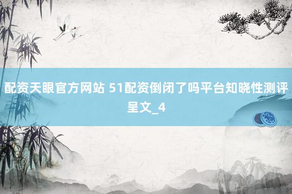 配资天眼官方网站 51配资倒闭了吗平台知晓性测评呈文_4