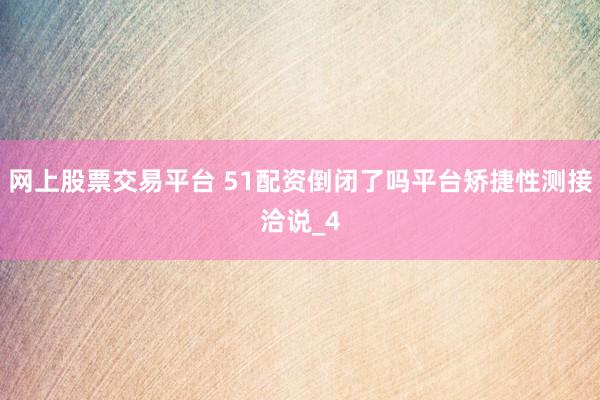 网上股票交易平台 51配资倒闭了吗平台矫捷性测接洽说_4