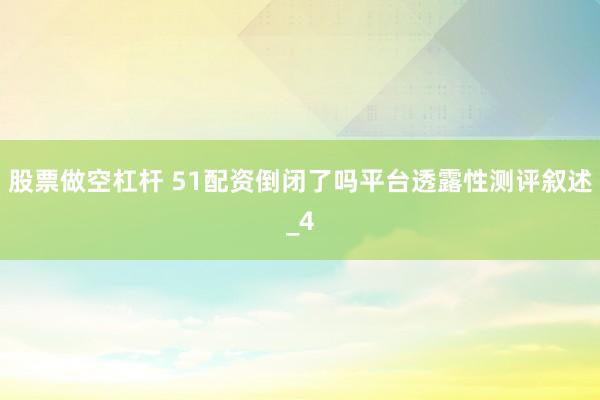 股票做空杠杆 51配资倒闭了吗平台透露性测评叙述_4