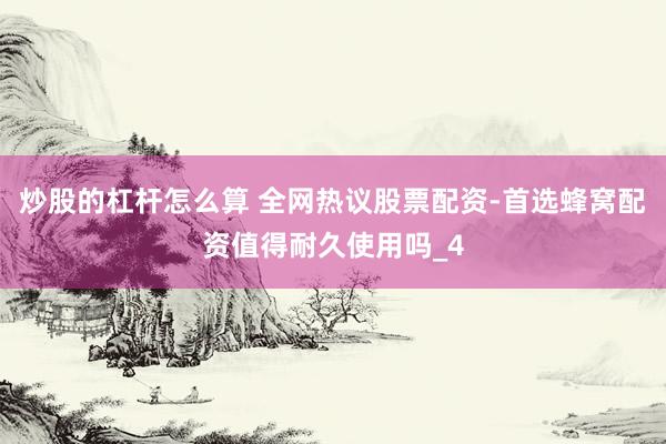 炒股的杠杆怎么算 全网热议股票配资-首选蜂窝配资值得耐久使用吗_4