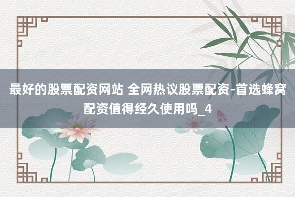 最好的股票配资网站 全网热议股票配资-首选蜂窝配资值得经久使用吗_4
