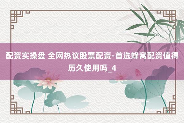 配资实操盘 全网热议股票配资-首选蜂窝配资值得历久使用吗_4